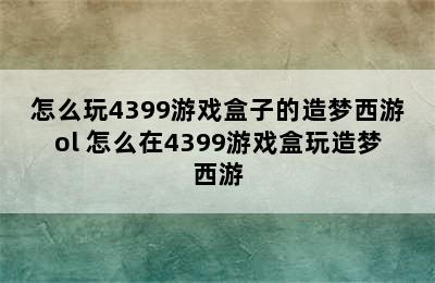 怎么玩4399游戏盒子的造梦西游ol 怎么在4399游戏盒玩造梦西游